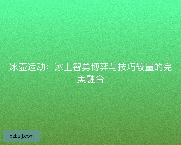 冰壶运动：冰上智勇博弈与技巧较量的完美融合