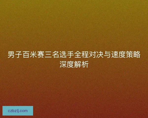 男子百米赛三名选手全程对决与速度策略深度解析