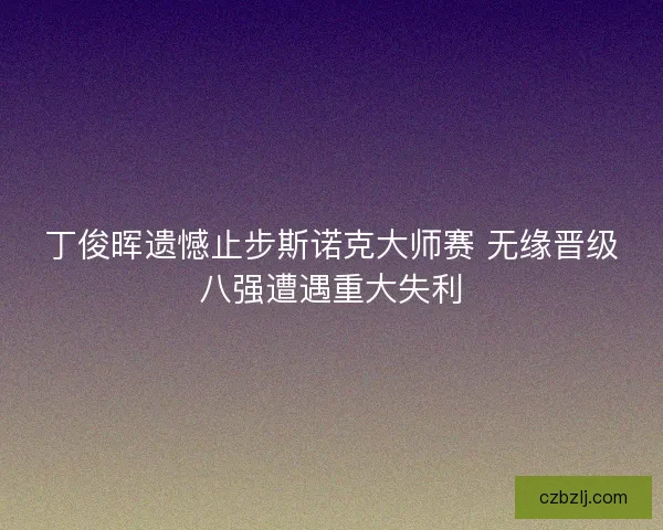 丁俊晖遗憾止步斯诺克大师赛 无缘晋级八强遭遇重大失利