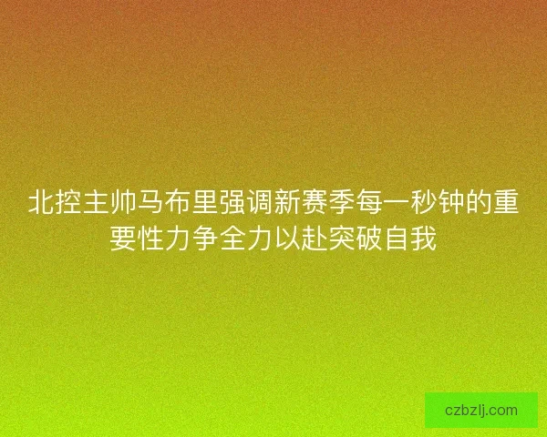 北控主帅马布里强调新赛季每一秒钟的重要性力争全力以赴突破自我