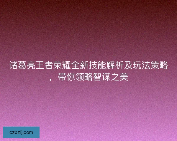 诸葛亮王者荣耀全新技能解析及玩法策略，带你领略智谋之美