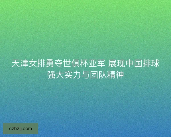 天津女排勇夺世俱杯亚军 展现中国排球强大实力与团队精神