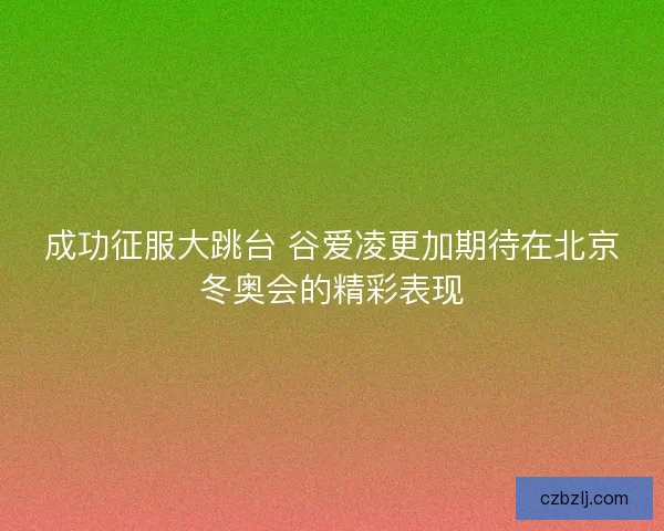 成功征服大跳台 谷爱凌更加期待在北京冬奥会的精彩表现