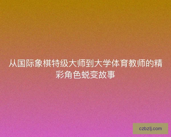 从国际象棋特级大师到大学体育教师的精彩角色蜕变故事