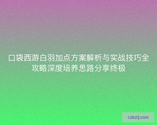 口袋西游白羽加点方案解析与实战技巧全攻略深度培养思路分享终极