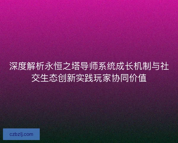 深度解析永恒之塔导师系统成长机制与社交生态创新实践玩家协同价值