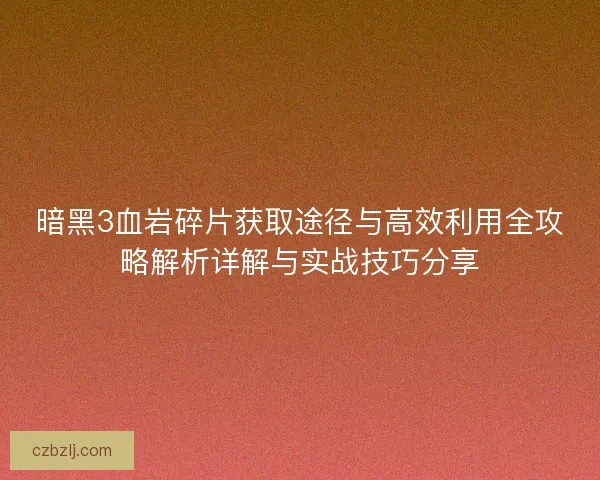 暗黑3血岩碎片获取途径与高效利用全攻略解析详解与实战技巧分享